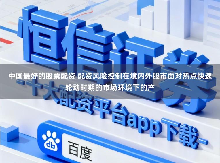 中国最好的股票配资 配资风险控制在境内外股市面对热点快速轮动时期的市场环境下的产