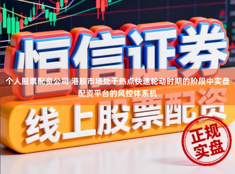 个人股票配资公司 港股市场处于热点快速轮动时期的阶段中实盘配资平台的风控体系机