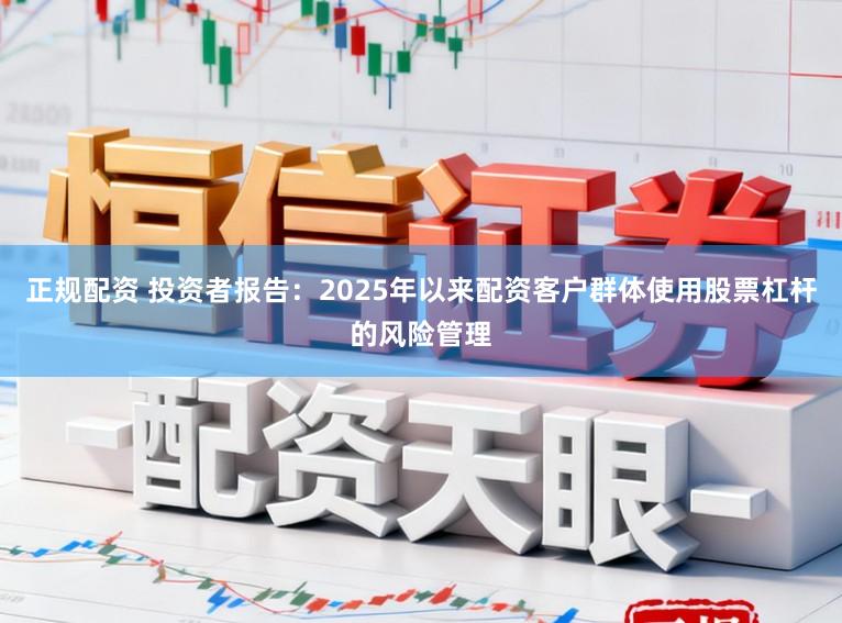正规配资 投资者报告：2025年以来配资客户群体使用股票杠杆的风险管理