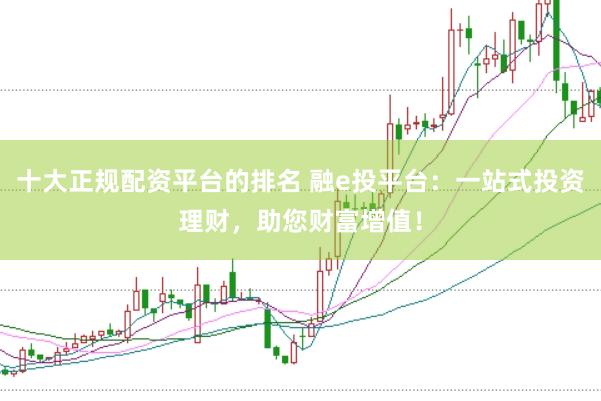 十大正规配资平台的排名 融e投平台：一站式投资理财，助您财富增值！