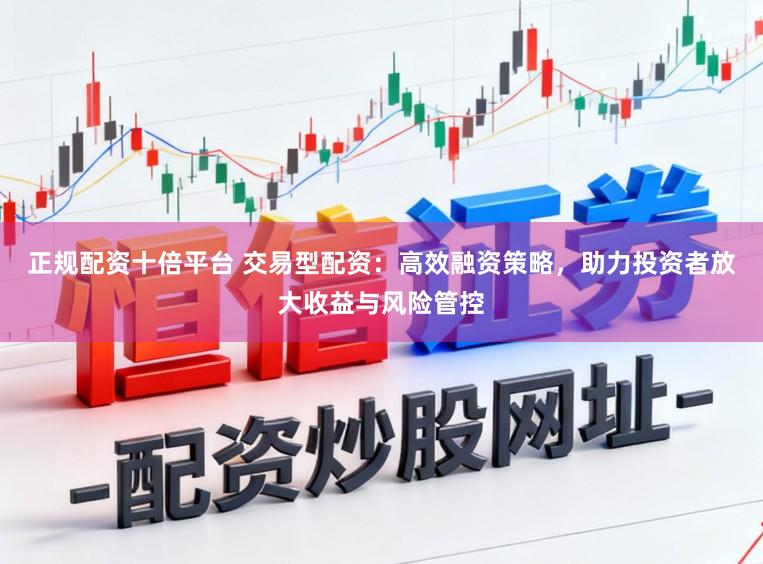 正规配资十倍平台 交易型配资：高效融资策略，助力投资者放大收益与风险管控