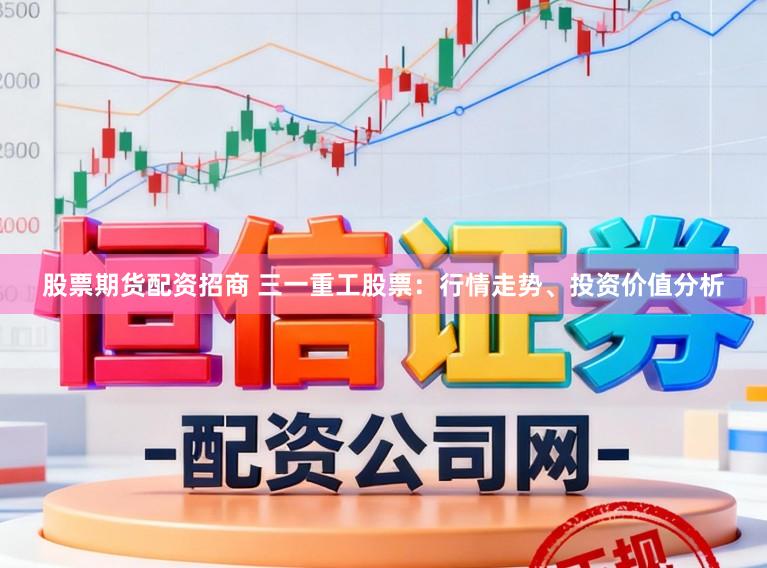 股票期货配资招商 三一重工股票：行情走势、投资价值分析