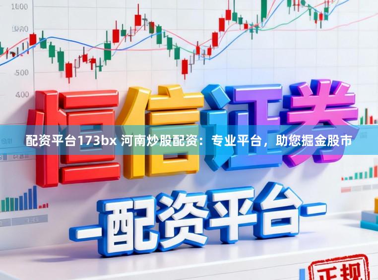 配资平台173bx 河南炒股配资：专业平台，助您掘金股市
