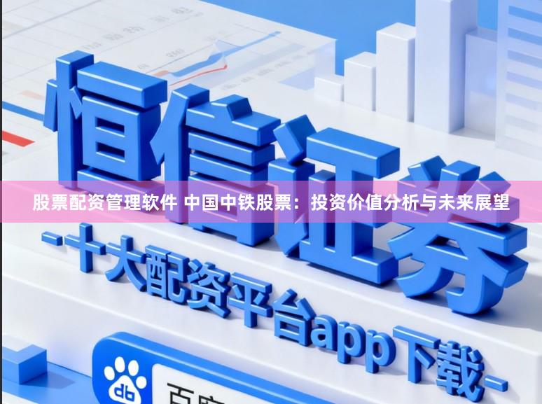 股票配资管理软件 中国中铁股票：投资价值分析与未来展望