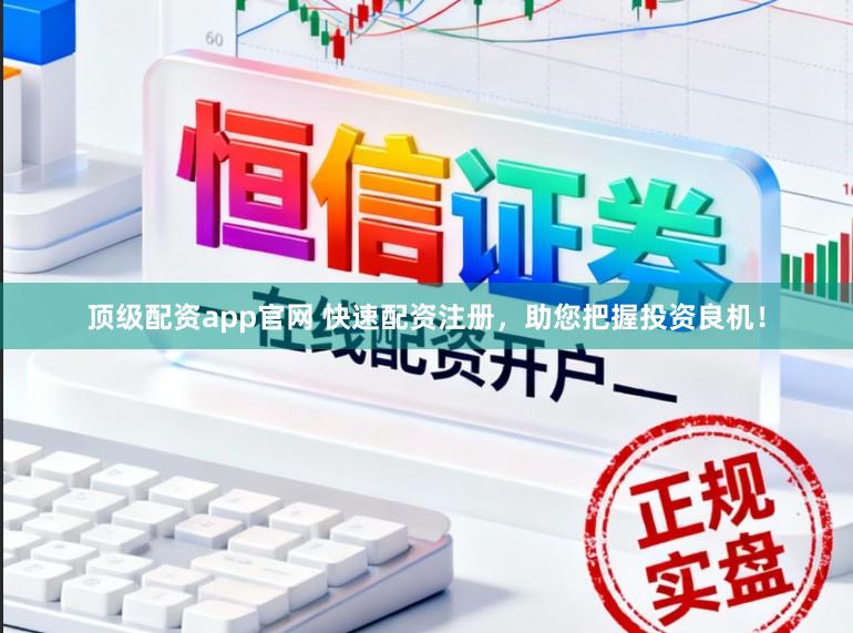 顶级配资app官网 快速配资注册，助您把握投资良机！