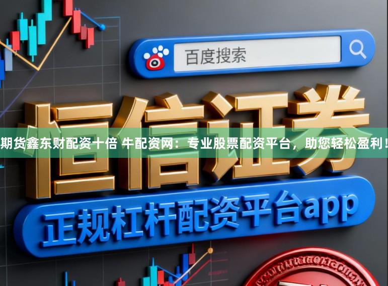 期货鑫东财配资十倍 牛配资网：专业股票配资平台，助您轻松盈利！