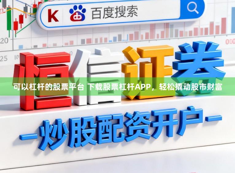 可以杠杆的股票平台 下载股票杠杆APP，轻松撬动股市财富