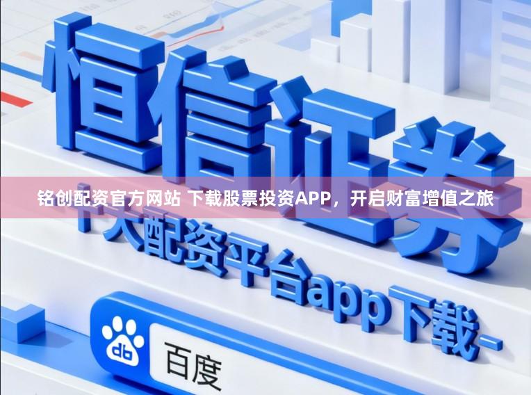 铭创配资官方网站 下载股票投资APP，开启财富增值之旅