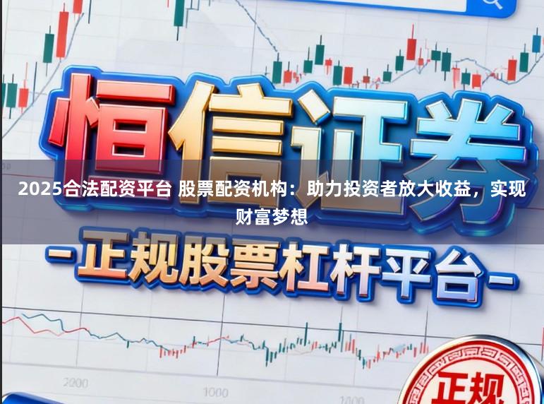 2025合法配资平台 股票配资机构：助力投资者放大收益，实现财富梦想