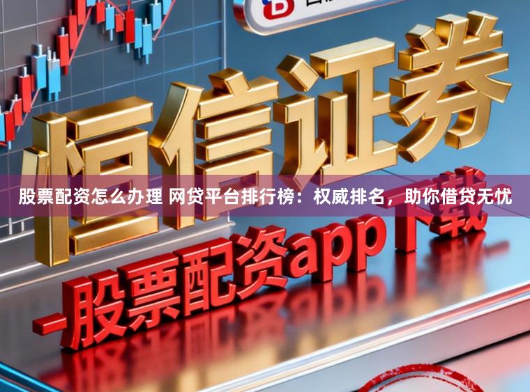 股票配资怎么办理 网贷平台排行榜：权威排名，助你借贷无忧