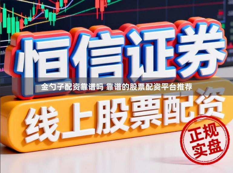金勺子配资靠谱吗 靠谱的股票配资平台推荐
