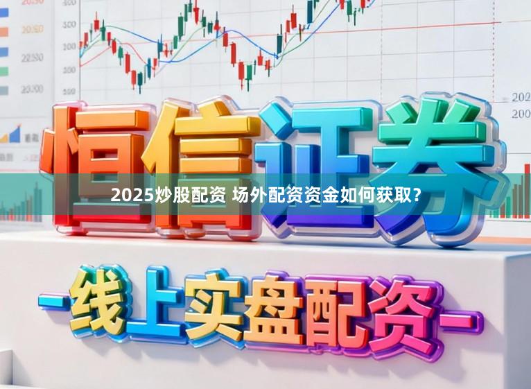 2025炒股配资 场外配资资金如何获取？