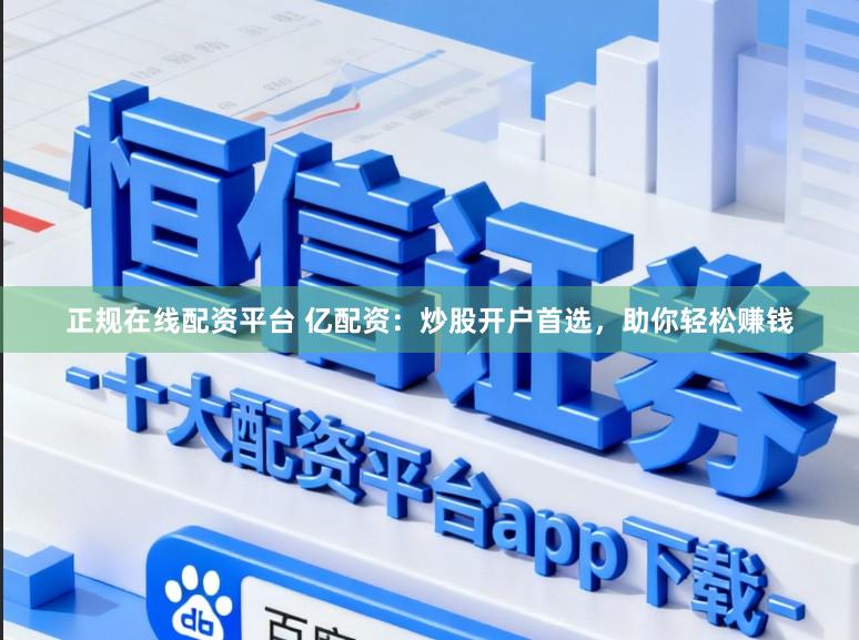 正规在线配资平台 亿配资：炒股开户首选，助你轻松赚钱