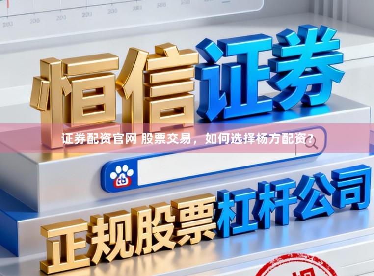 证券配资官网 股票交易，如何选择杨方配资？