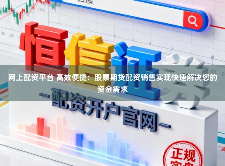 网上配资平台 高效便捷：股票期货配资销售实现快速解决您的资金需求