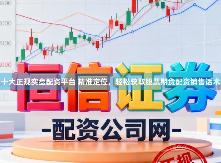 十大正规实盘配资平台 精准定位，轻松获取股票期货配资销售话术
