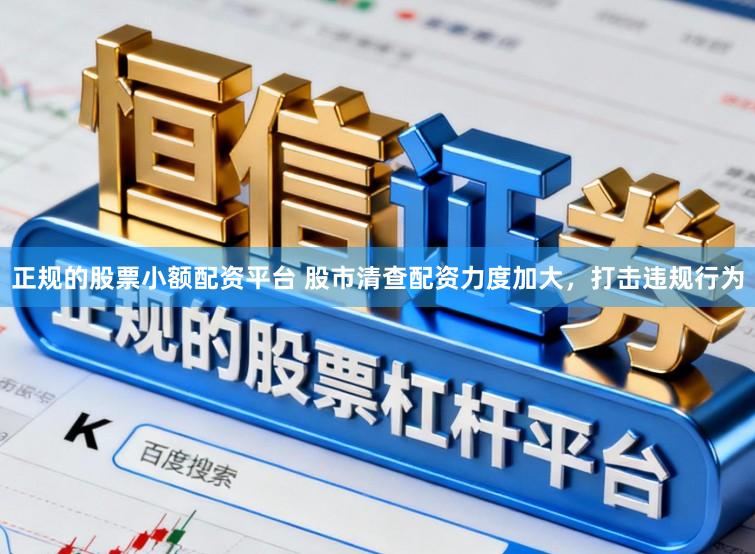 正规的股票小额配资平台 股市清查配资力度加大，打击违规行为