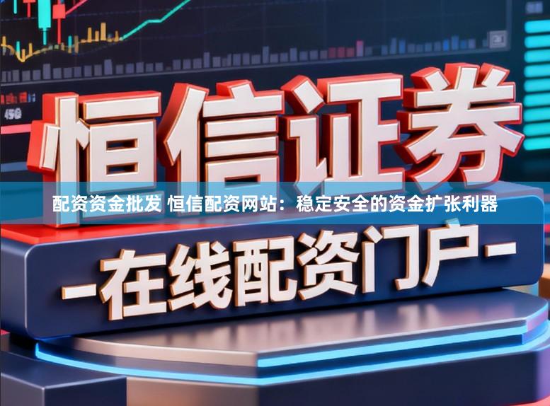 配资资金批发 恒信配资网站：稳定安全的资金扩张利器