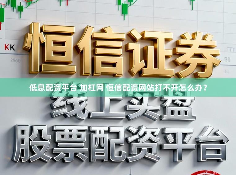 低息配资平台 加杠网 恒信配资网站打不开怎么办？