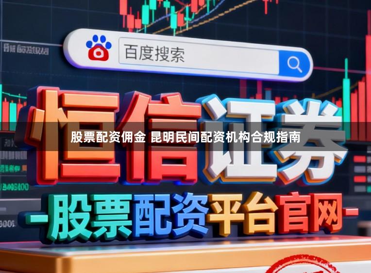 股票配资佣金 昆明民间配资机构合规指南