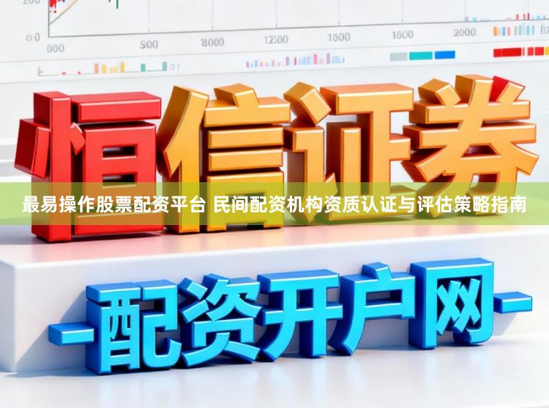 最易操作股票配资平台 民间配资机构资质认证与评估策略指南