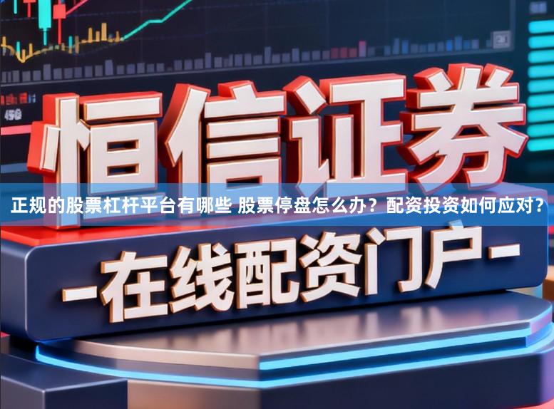 正规的股票杠杆平台有哪些 股票停盘怎么办?配资投资如何应对?