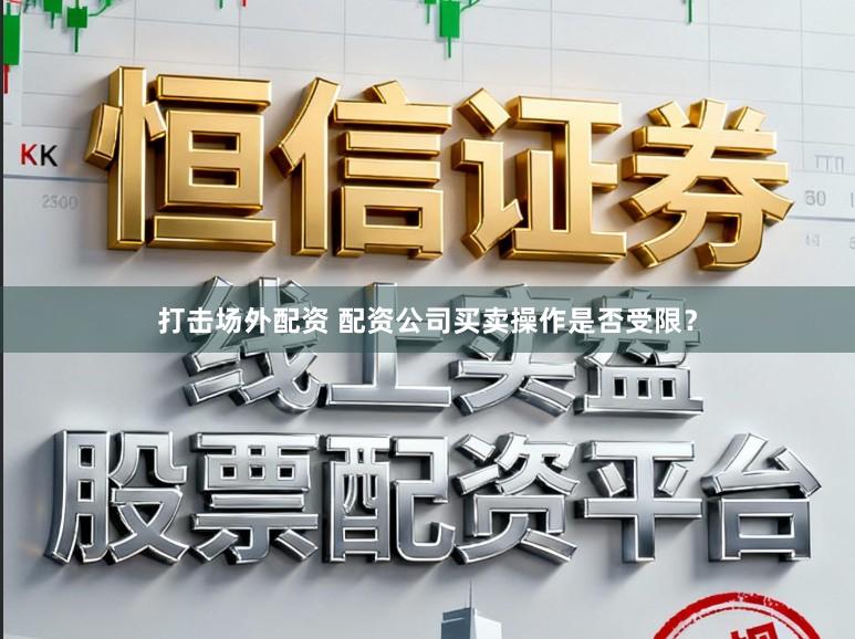 打击场外配资 配资公司买卖操作是否受限？