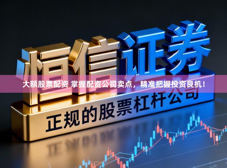 大额股票配资 掌握配资公司卖点，精准把握投资良机！