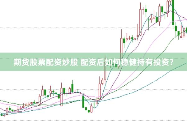 期货股票配资炒股 配资后如何稳健持有投资？