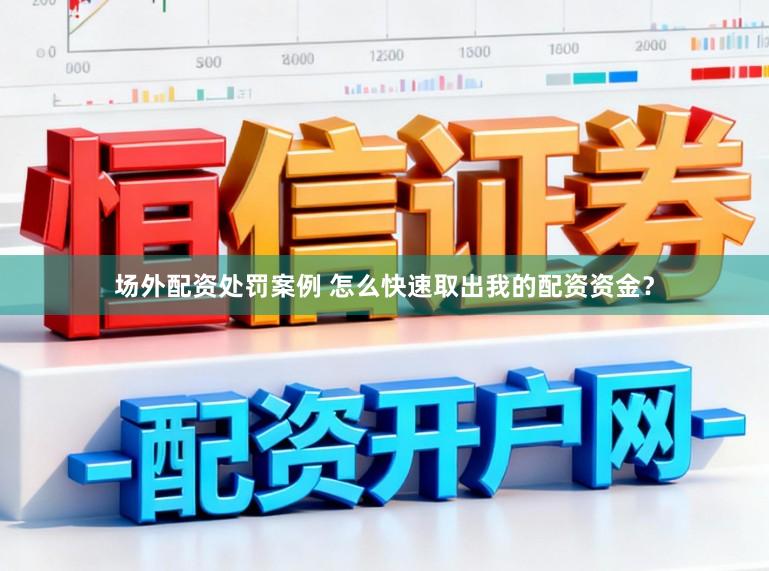 场外配资处罚案例 怎么快速取出我的配资资金？