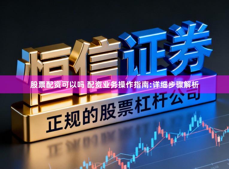 股票配资可以吗 配资业务操作指南:详细步骤解析