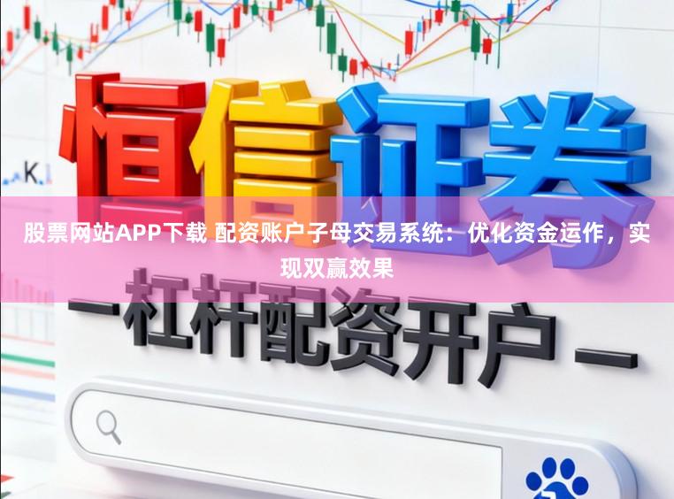 股票网站APP下载 配资账户子母交易系统：优化资金运作，实现双赢效果