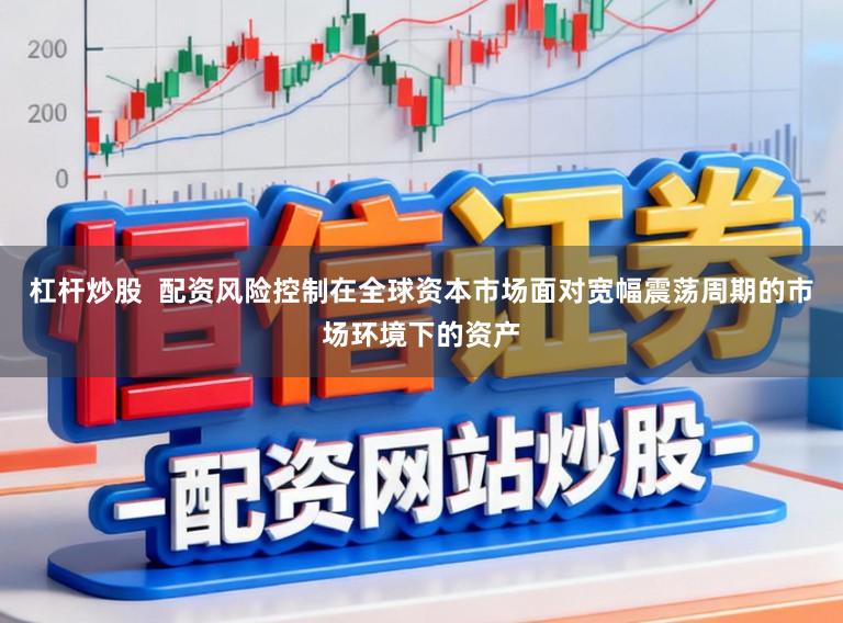 杠杆炒股  配资风险控制在全球资本市场面对宽幅震荡周期的市场环境下的资产