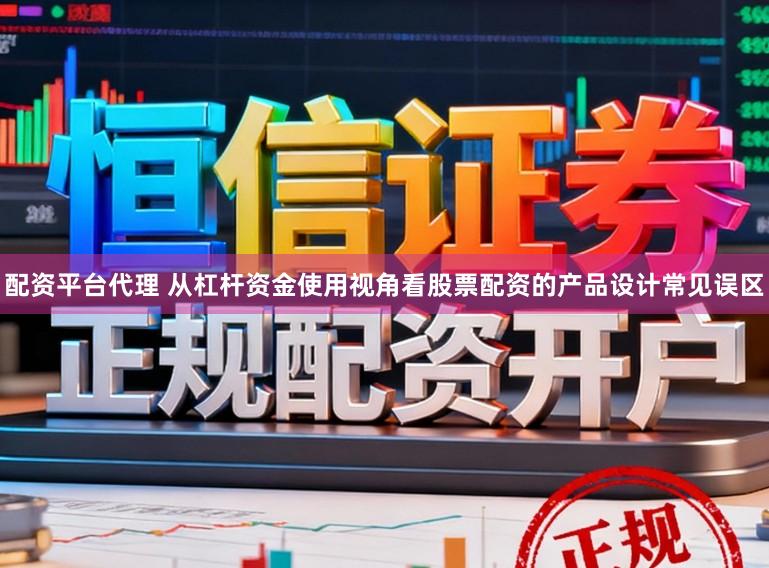 配资平台代理 从杠杆资金使用视角看股票配资的产品设计常见误区
