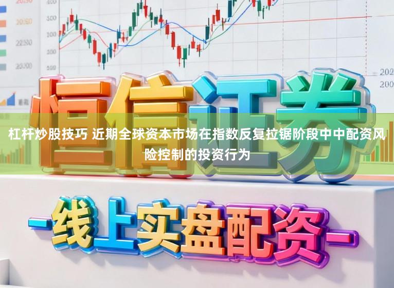 杠杆炒股技巧 近期全球资本市场在指数反复拉锯阶段中中配资风险控制的投资行为