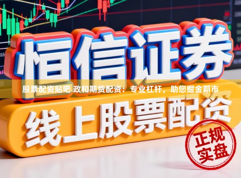 股票配资贴吧 政和期货配资：专业杠杆，助您掘金期市