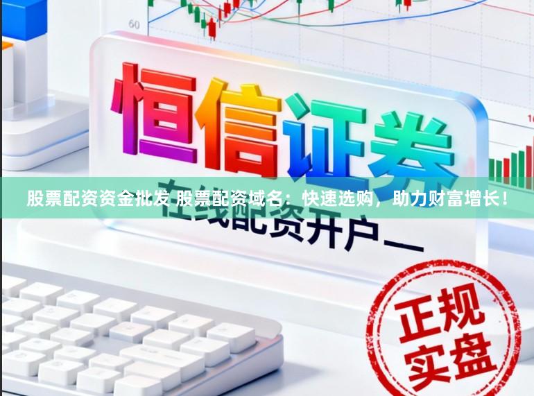 股票配资资金批发 股票配资域名：快速选购，助力财富增长！