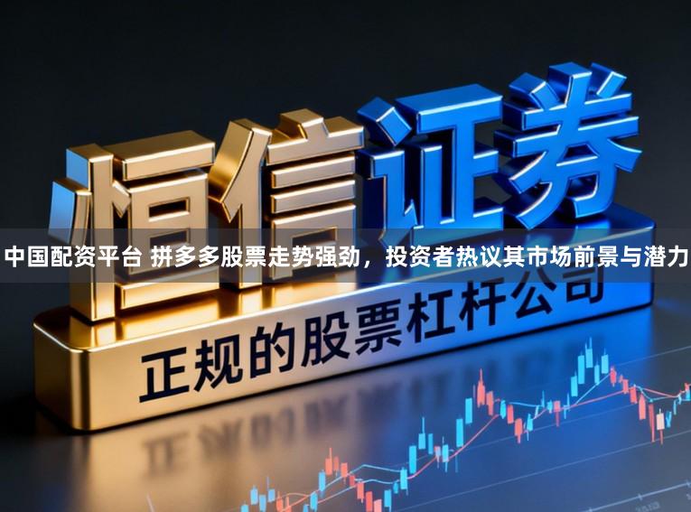 中国配资平台 拼多多股票走势强劲，投资者热议其市场前景与潜力