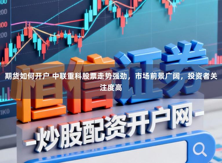 期货如何开户 中联重科股票走势强劲，市场前景广阔，投资者关注度高
