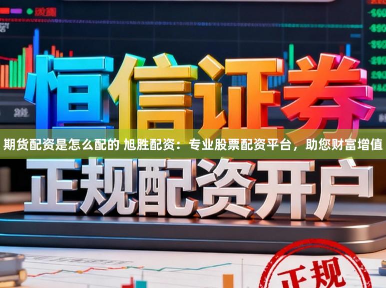 期货配资是怎么配的 旭胜配资：专业股票配资平台，助您财富增值