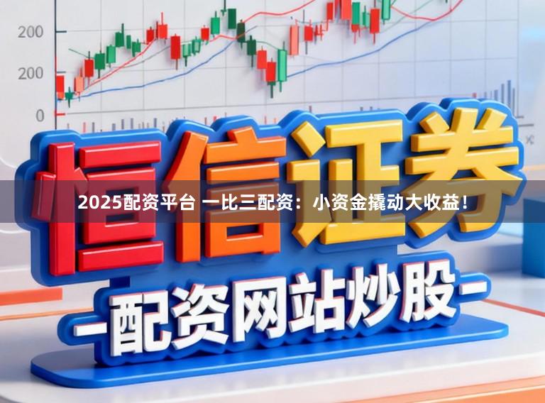 2025配资平台 一比三配资：小资金撬动大收益！