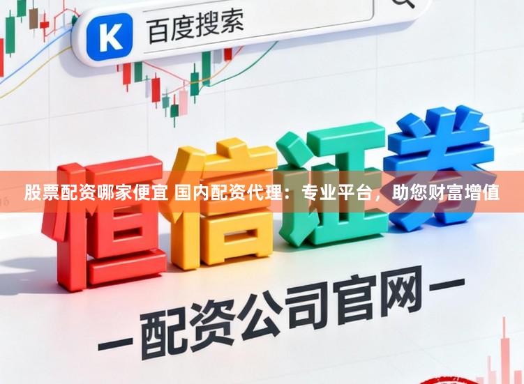 股票配资哪家便宜 国内配资代理：专业平台，助您财富增值