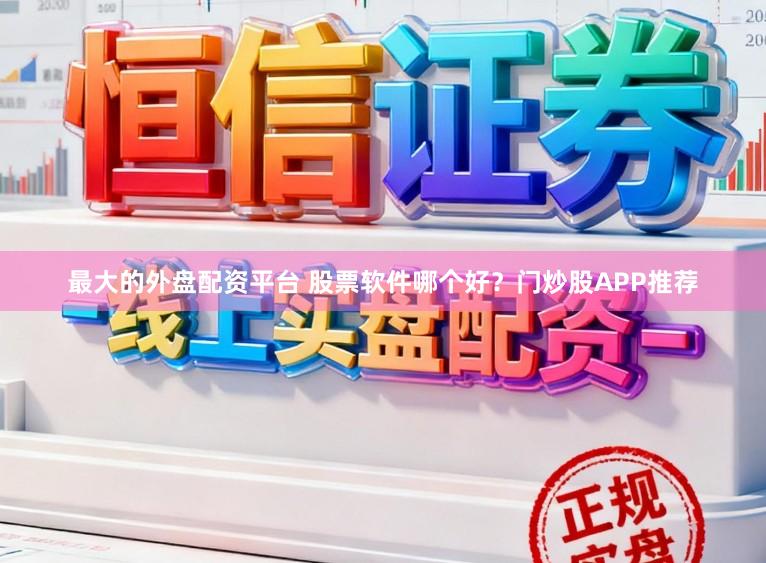 最大的外盘配资平台 股票软件哪个好？门炒股APP推荐
