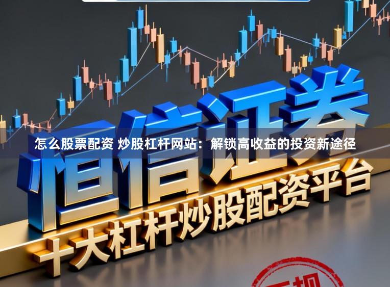 怎么股票配资 炒股杠杆网站：解锁高收益的投资新途径
